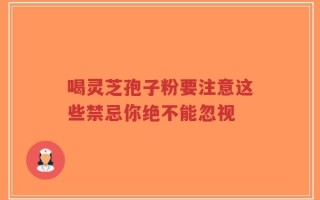 喝灵芝孢子粉要注意这些禁忌你绝不能忽视