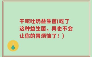 干呕吐奶益生菌(吃了这种益生菌，再也不会让你的胃烦恼了！)