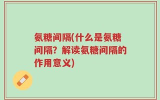 氨糖间隔(什么是氨糖间隔？解读氨糖间隔的作用意义)