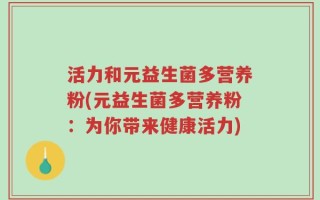 活力和元益生菌多营养粉(元益生菌多营养粉：为你带来健康活力)