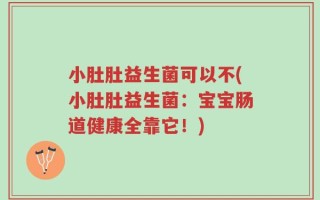 小肚肚益生菌可以不(小肚肚益生菌：宝宝肠道健康全靠它！)