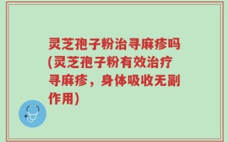 灵芝孢子粉治寻麻疹吗(灵芝孢子粉有效治疗寻麻疹，身体吸收无副作用)