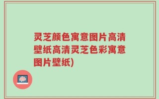 灵芝颜色寓意图片高清壁纸高清灵芝色彩寓意图片壁纸)