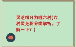 灵芝粉分为哪六种(六种灵芝粉分类解析，了解一下？)