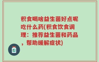 积食喝啥益生菌好点呢吃什么药(积食饮食调理：推荐益生菌和药品，帮助缓解症状)