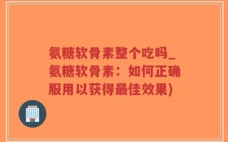 氨糖软骨素整个吃吗_氨糖软骨素：如何正确服用以获得最佳效果)