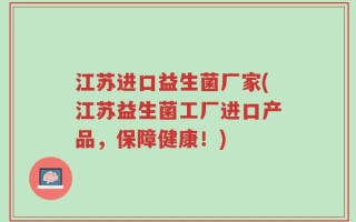 江苏进口益生菌厂家(江苏益生菌工厂进口产品，保障健康！)