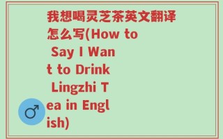 我想喝灵芝茶英文翻译怎么写(How to Say I Want to Drink Lingzhi Tea in English)