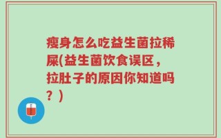 瘦身怎么吃益生菌拉稀屎(益生菌饮食误区，拉肚子的原因你知道吗？)