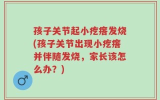 孩子关节起小疙瘩发烧(孩子关节出现小疙瘩并伴随发烧，家长该怎么办？)