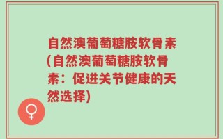 自然澳葡萄糖胺软骨素(自然澳葡萄糖胺软骨素：促进关节健康的天然选择)