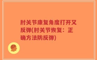 肘关节康复角度打开又反弹(肘关节恢复：正确方法防反弹)
