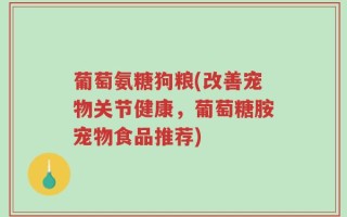 葡萄氨糖狗粮(改善宠物关节健康，葡萄糖胺宠物食品推荐)