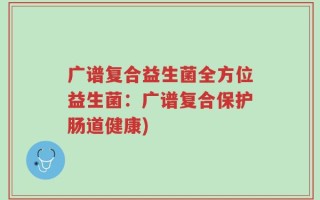 广谱复合益生菌全方位益生菌：广谱复合保护肠道健康)