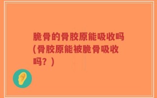 脆骨的骨胶原能吸收吗(骨胶原能被脆骨吸收吗？)