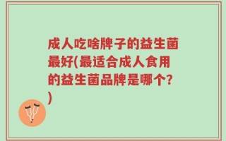 成人吃啥牌子的益生菌最好(最适合成人食用的益生菌品牌是哪个？)