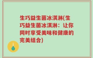 生巧益生菌冰淇淋(生巧益生菌冰淇淋：让你同时享受美味和健康的完美组合)