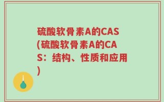 硫酸软骨素A的CAS(硫酸软骨素A的CAS：结构、性质和应用)