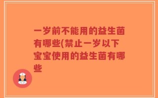 一岁前不能用的益生菌有哪些(禁止一岁以下宝宝使用的益生菌有哪些