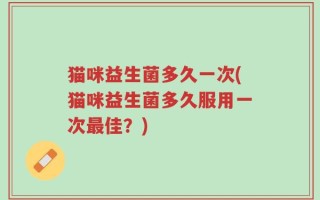 猫咪益生菌多久一次(猫咪益生菌多久服用一次最佳？)