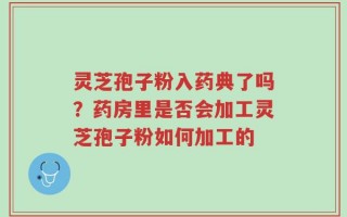 灵芝孢子粉入药典了吗？药房里是否会加工灵芝孢子粉如何加工的