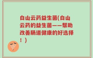 白山云药益生菌(白山云药的益生菌——帮助改善肠道健康的好选择！)