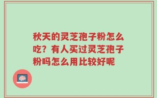 秋天的灵芝孢子粉怎么吃？有人买过灵芝孢子粉吗怎么用比较好呢
