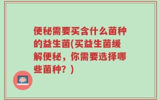 便秘需要买含什么菌种的益生菌(买益生菌缓解便秘，你需要选择哪些菌种？)