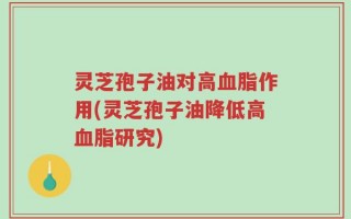 灵芝孢子油对高血脂作用(灵芝孢子油降低高血脂研究)