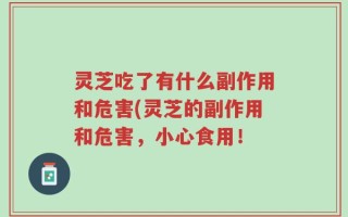 灵芝吃了有什么副作用和危害(灵芝的副作用和危害，小心食用！