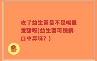 吃了益生菌是不是嘴里发甜呀(益生菌可缓解口中异味？)