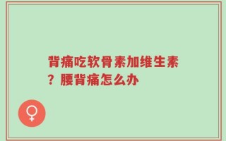 背痛吃软骨素加维生素？腰背痛怎么办