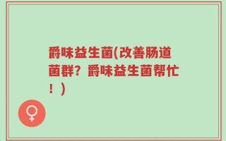 爵味益生菌(改善肠道菌群？爵味益生菌帮忙！)
