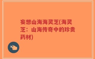 妄想山海海灵芝(海灵芝：山海传奇中的珍贵药材)