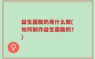 益生菌酸奶用什么做(如何制作益生菌酸奶？)