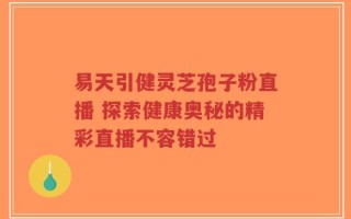 易天引健灵芝孢子粉直播 探索健康奥秘的精彩直播不容错过