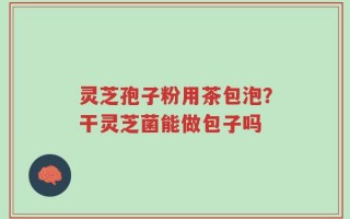 灵芝孢子粉用茶包泡？干灵芝菌能做包子吗