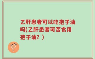 乙肝患者可以吃孢子油吗(乙肝患者可否食用孢子油？)