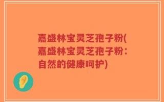 嘉盛林宝灵芝孢子粉(嘉盛林宝灵芝孢子粉：自然的健康呵护)