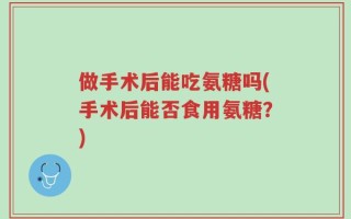 做手术后能吃氨糖吗(手术后能否食用氨糖？)