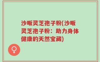 沙畈灵芝孢子粉(沙畈灵芝孢子粉：助力身体健康的天然宝藏)
