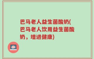 巴马老人益生菌酸奶(巴马老人饮用益生菌酸奶，增进健康)