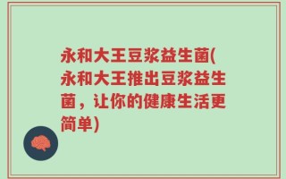 永和大王豆浆益生菌(永和大王推出豆浆益生菌，让你的健康生活更简单)