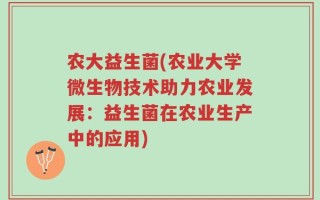 农大益生菌(农业大学微生物技术助力农业发展：益生菌在农业生产中的应用)