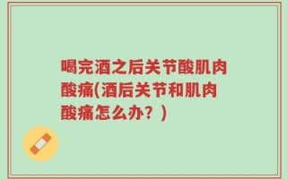 喝完酒之后关节酸肌肉酸痛(酒后关节和肌肉酸痛怎么办？)