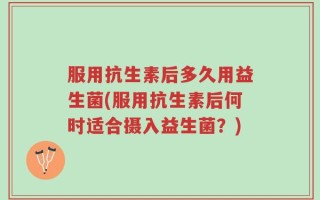 服用抗生素后多久用益生菌(服用抗生素后何时适合摄入益生菌？)
