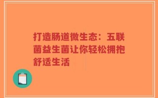 打造肠道微生态：五联菌益生菌让你轻松拥抱舒适生活