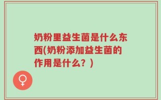 奶粉里益生菌是什么东西(奶粉添加益生菌的作用是什么？)