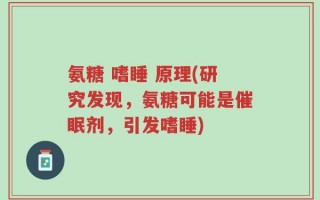 氨糖 嗜睡 原理(研究发现，氨糖可能是催眠剂，引发嗜睡)
