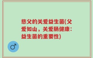 慈父的关爱益生菌(父爱如山，关爱肠健康：益生菌的重要性)